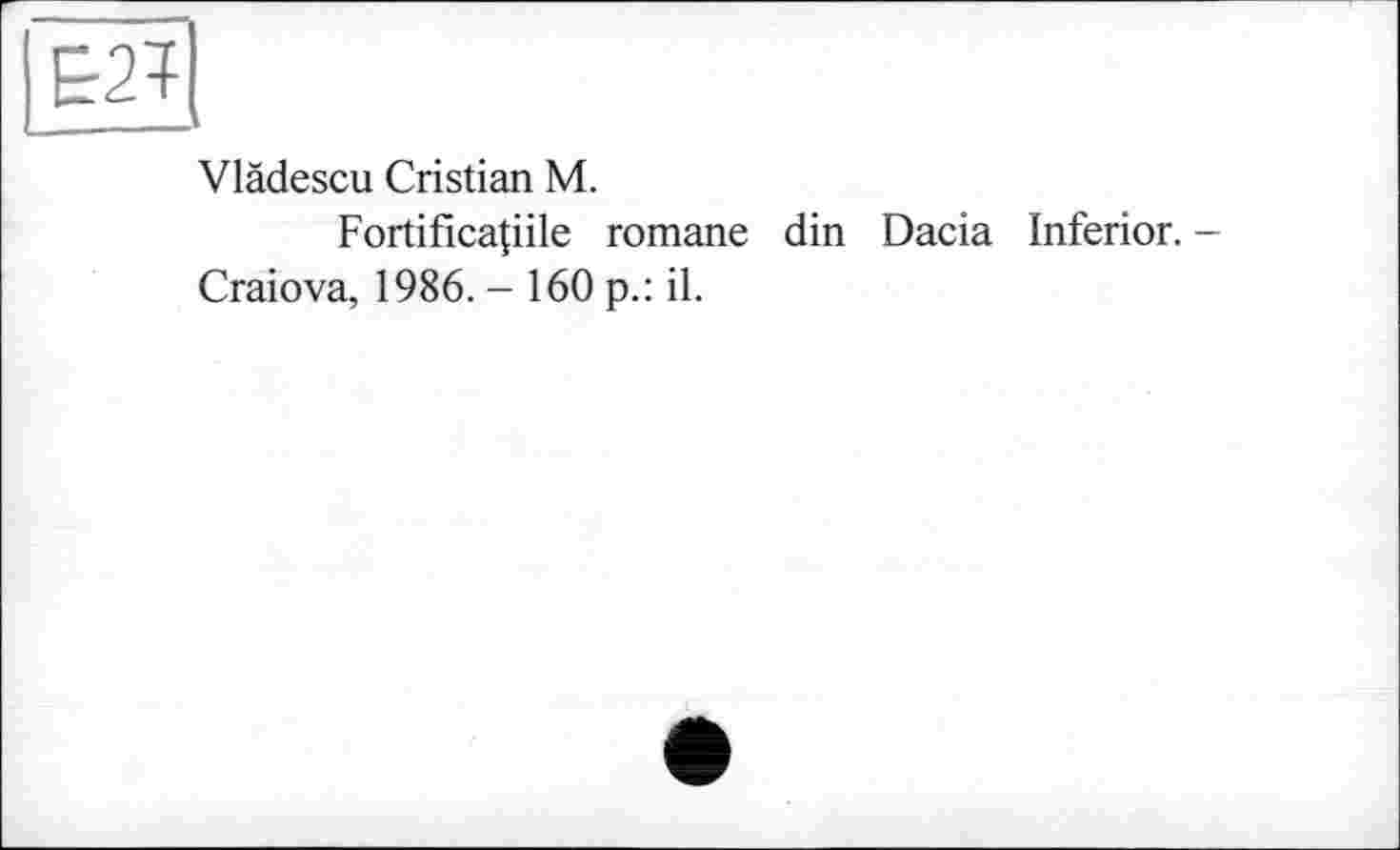 ﻿Vlädescu Cristian M.
Fortificatiile romane din Dacia Inferior. -Craiova, 1986. - 160 p.: il.